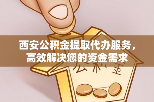 板芙西安公积金提取代办服务，高效解决您的资金需求