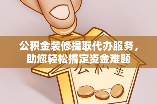 板芙公积金装修提取代办服务，助您轻松搞定资金难题