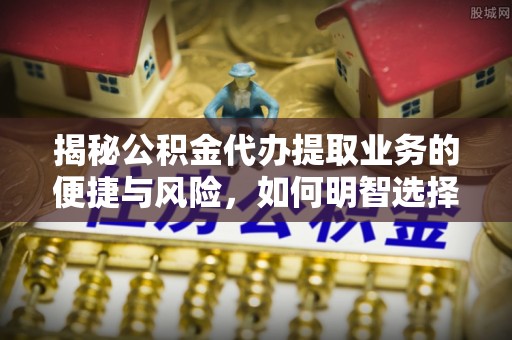 板芙揭秘公积金代办提取业务的便捷与风险，如何明智选择？