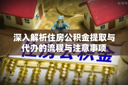 板芙深入解析住房公积金提取与代办的流程与注意事项