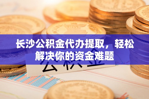 板芙长沙公积金代办提取，轻松解决你的资金难题