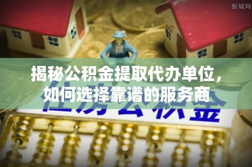 板芙揭秘公积金提取代办单位，如何选择靠谱的服务商