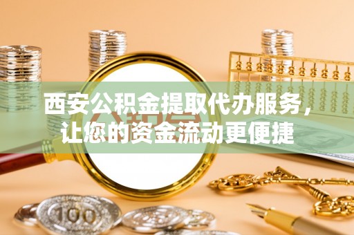 板芙西安公积金提取代办服务，让您的资金流动更便捷