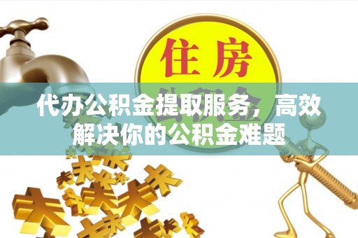板芙代办公积金提取服务，高效解决你的公积金难题