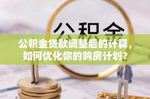 板芙公积金贷款调整后的计算，如何优化你的购房计划？