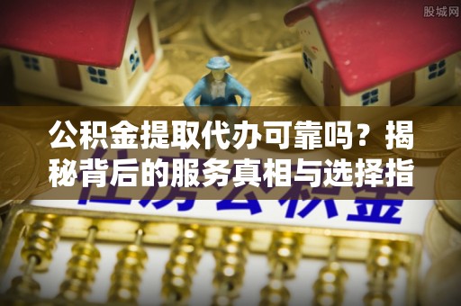 板芙公积金提取代办可靠吗？揭秘背后的服务真相与选择指南