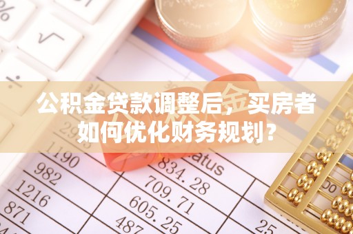 板芙公积金贷款调整后，买房者如何优化财务规划？