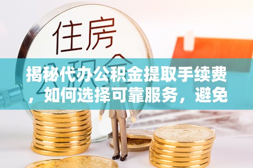 板芙揭秘代办公积金提取手续费，如何选择可靠服务，避免隐形陷阱