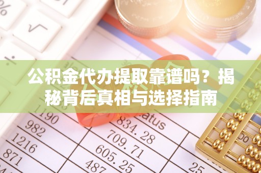 板芙公积金代办提取靠谱吗？揭秘背后真相与选择指南