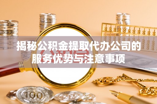 板芙揭秘公积金提取代办公司的服务优势与注意事项