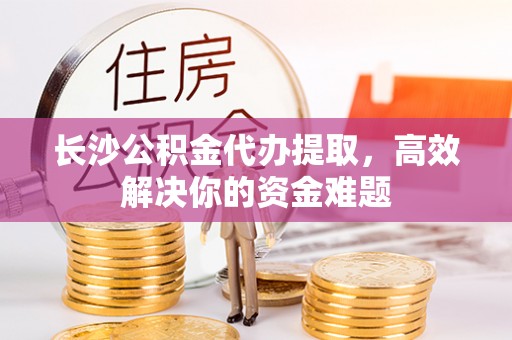 板芙长沙公积金代办提取，高效解决你的资金难题