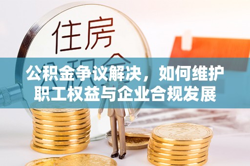 板芙公积金争议解决，如何维护职工权益与企业合规发展