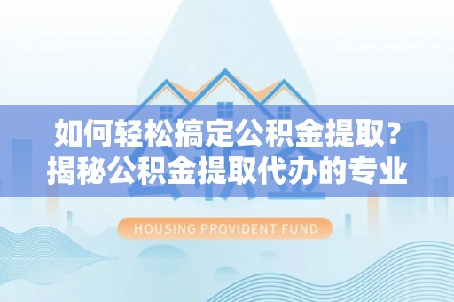 板芙如何轻松搞定公积金提取？揭秘公积金提取代办的专业服务