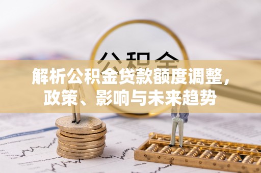 板芙解析公积金贷款额度调整，政策、影响与未来趋势