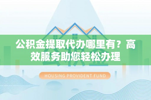 板芙公积金提取代办哪里有？高效服务助您轻松办理