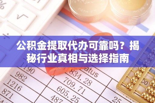 板芙公积金提取代办可靠吗？揭秘行业真相与选择指南