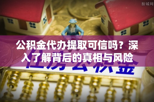 板芙公积金代办提取可信吗？深入了解背后的真相与风险