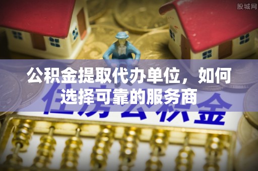 板芙公积金提取代办单位，如何选择可靠的服务商