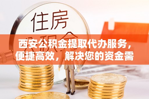 板芙西安公积金提取代办服务，便捷高效，解决您的资金需求