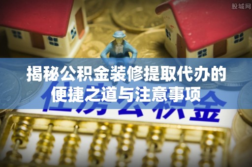 板芙揭秘公积金装修提取代办的便捷之道与注意事项