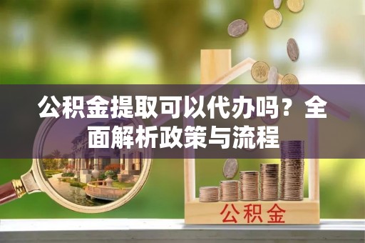 板芙公积金提取可以代办吗？全面解析政策与流程
