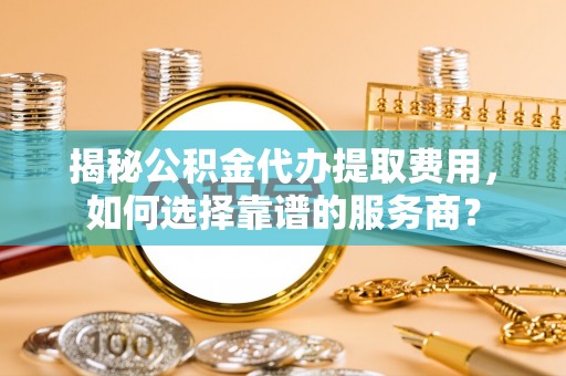 板芙揭秘公积金代办提取费用，如何选择靠谱的服务商？