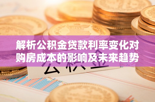 板芙解析公积金贷款利率变化对购房成本的影响及未来趋势