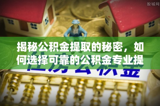 板芙揭秘公积金提取的秘密，如何选择可靠的公积金专业提取代办服务
