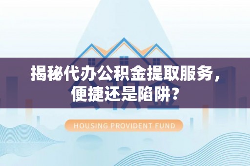 板芙揭秘代办公积金提取服务，便捷还是陷阱？