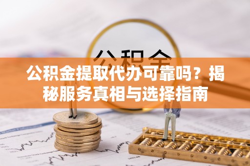 板芙公积金提取代办可靠吗？揭秘服务真相与选择指南