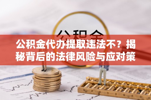 板芙公积金代办提取违法不？揭秘背后的法律风险与应对策略
