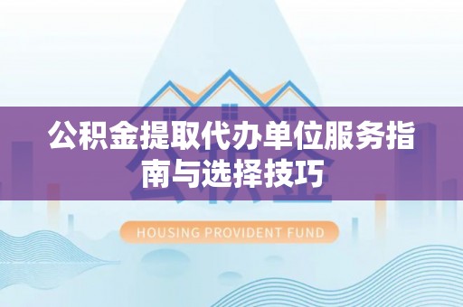 板芙公积金提取代办单位服务指南与选择技巧