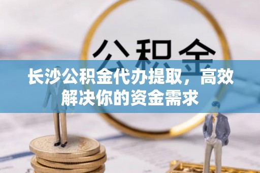 板芙长沙公积金代办提取，高效解决你的资金需求