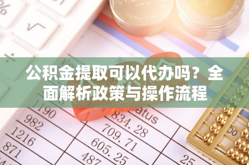 板芙公积金提取可以代办吗？全面解析政策与操作流程