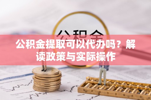 板芙公积金提取可以代办吗？解读政策与实际操作
