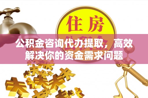 板芙公积金咨询代办提取，高效解决你的资金需求问题