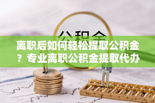 板芙离职后如何轻松提取公积金？专业离职公积金提取代办服务指南