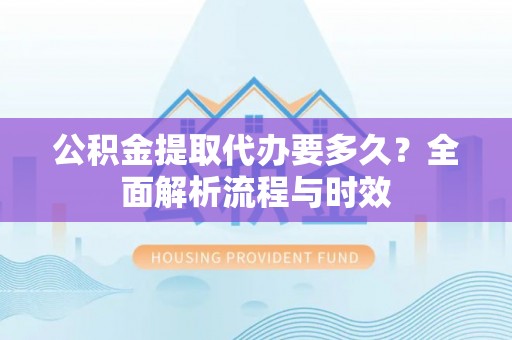 板芙公积金提取代办要多久？全面解析流程与时效