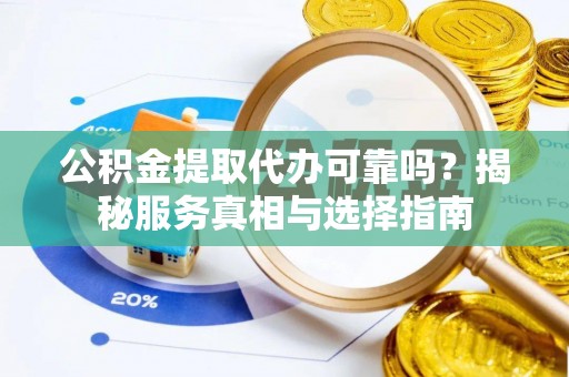 板芙公积金提取代办可靠吗？揭秘服务真相与选择指南