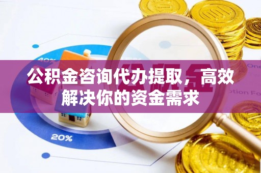 板芙公积金咨询代办提取，高效解决你的资金需求