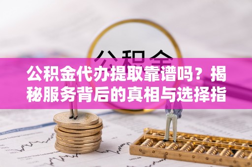板芙公积金代办提取靠谱吗？揭秘服务背后的真相与选择指南