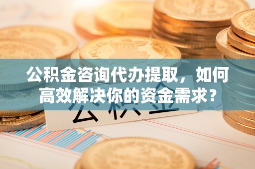 板芙公积金咨询代办提取，如何高效解决你的资金需求？