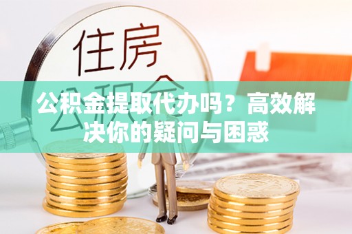 板芙公积金提取代办吗？高效解决你的疑问与困惑