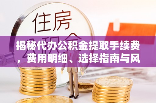 板芙揭秘代办公积金提取手续费，费用明细、选择指南与风险防范