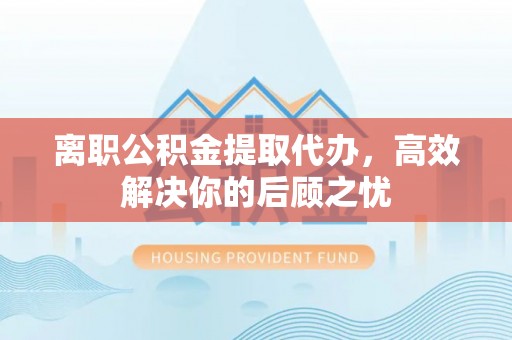 板芙离职公积金提取代办，高效解决你的后顾之忧