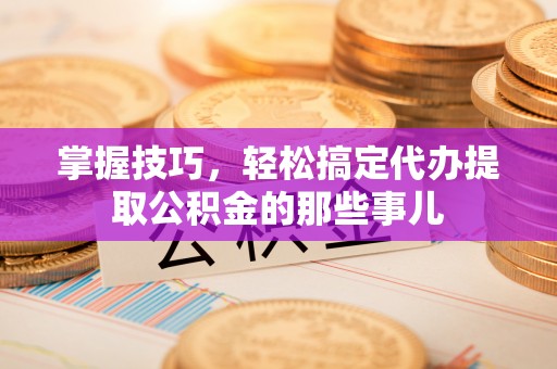 板芙掌握技巧，轻松搞定代办提取公积金的那些事儿
