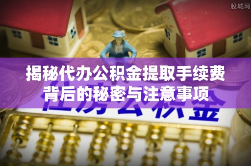 板芙揭秘代办公积金提取手续费背后的秘密与注意事项