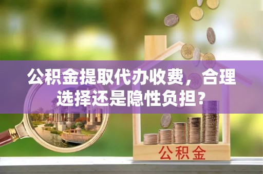 板芙公积金提取代办收费，合理选择还是隐性负担？