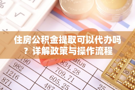 板芙住房公积金提取可以代办吗？详解政策与操作流程
