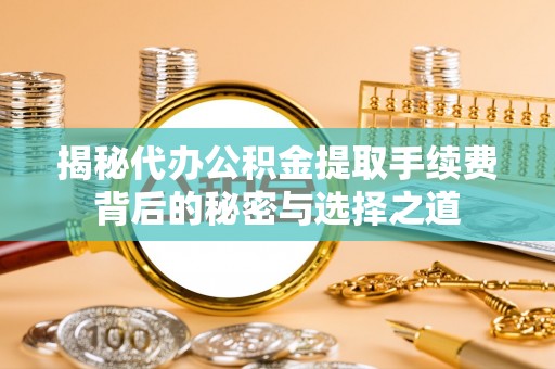 板芙揭秘代办公积金提取手续费背后的秘密与选择之道